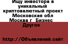 Ищу инвестора в уникальный криптовалютный проект - Московская обл., Москва г. Бизнес » Другое   